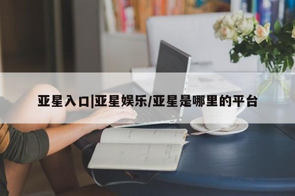 亚星手机版APP下载 亚星娱乐亚星入口|亚星娱乐/亚星是哪里的平台