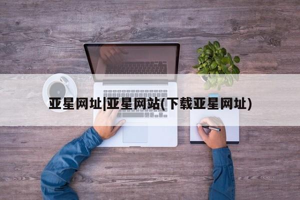 亚星手机版APP下载 亚星娱乐亚星网址|亚星网站(下载亚星网址)