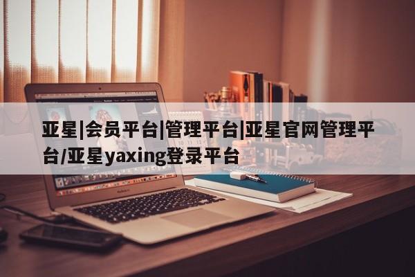 亚星手机版APP下载 亚星娱乐亚星|会员平台|管理平台|亚星官网管理平台/亚星yaxing登录平台