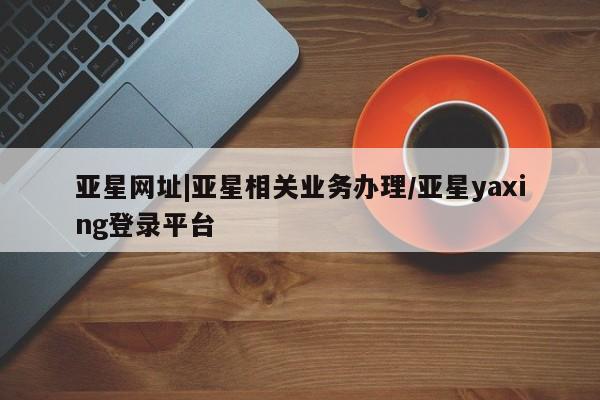 亚星手机版APP下载 亚星娱乐亚星网址|亚星相关业务办理/亚星yaxing登录平台