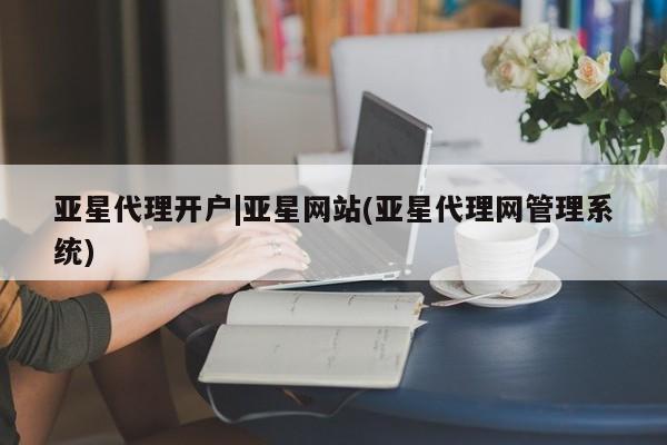 亚星手机版APP下载 亚星娱乐亚星代理开户|亚星网站(亚星代理网管理系统)