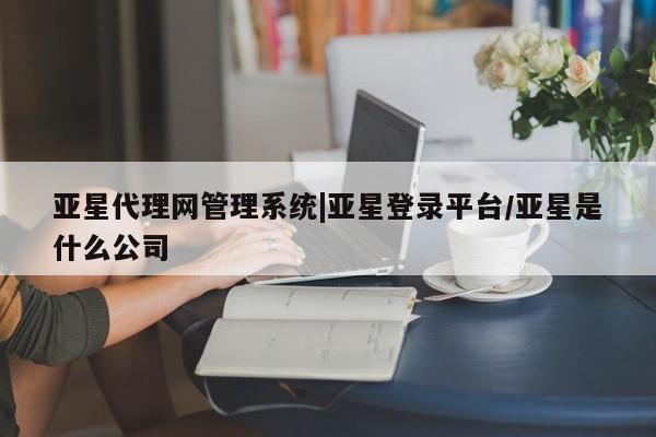 亚星手机版APP下载 亚星娱乐亚星代理网管理系统|亚星登录平台/亚星是什么公司