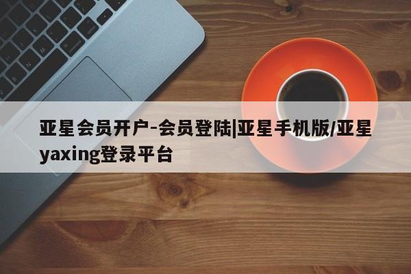 亚星手机版APP下载 亚星娱乐亚星会员开户-会员登陆|亚星手机版/亚星yaxing登录平台