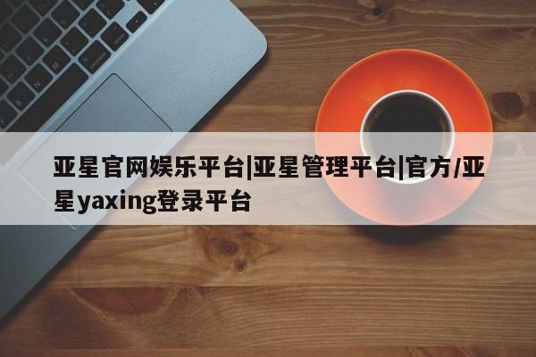 亚星手机版APP下载 亚星娱乐亚星官网娱乐平台|亚星管理平台|官方/亚星yaxing登录平台