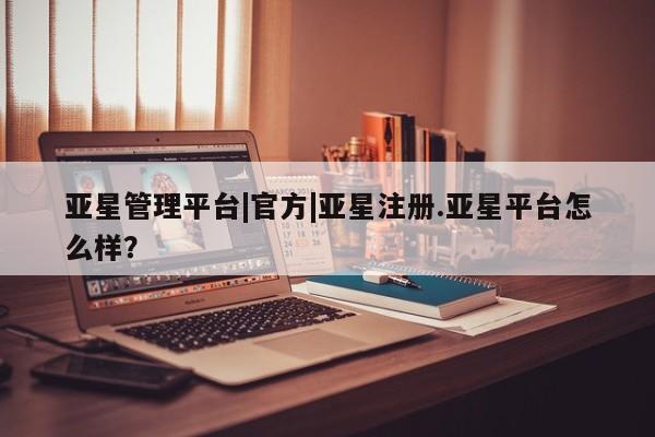 亚星手机版APP下载 亚星娱乐亚星管理平台|官方|亚星注册.亚星平台怎么样？