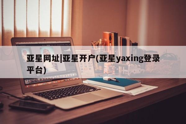 亚星手机版APP下载 亚星娱乐亚星网址|亚星开户(亚星yaxing登录平台)