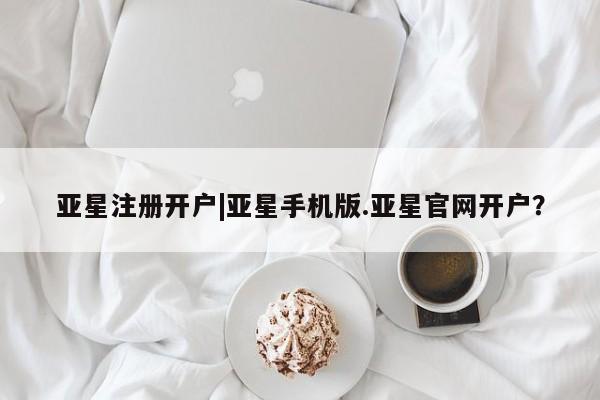 亚星手机版APP下载 亚星娱乐亚星注册开户|亚星手机版.亚星官网开户？