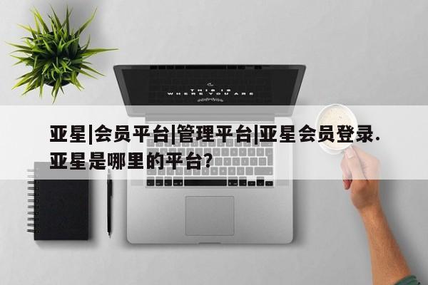 亚星手机版APP下载 亚星娱乐亚星|会员平台|管理平台|亚星会员登录.亚星是哪里的平台？