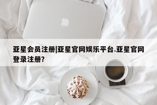 亚星手机版APP下载 亚星娱乐|亚星官网娱乐平台.亚星官网登录注册？