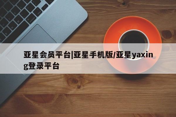 亚星手机版APP下载 亚星娱乐亚星会员平台|亚星手机版/亚星yaxing登录平台