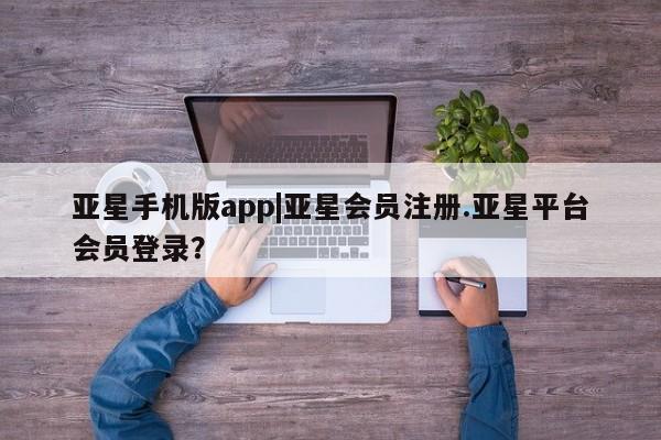 亚星手机版APP下载 亚星娱乐亚星手机版app|亚星会员注册.亚星平台会员登录？