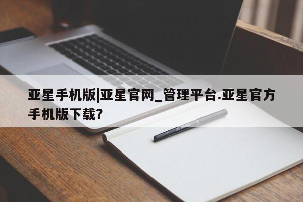 亚星手机版APP下载 亚星娱乐亚星手机版|亚星官网_管理平台.亚星官方手机版下载？
