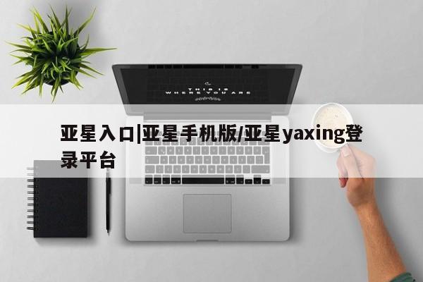 亚星手机版APP下载 亚星娱乐亚星入口|亚星手机版/亚星yaxing登录平台