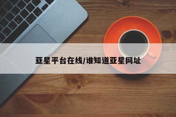 亚星手机版APP下载 亚星娱乐亚星平台在线/谁知道亚星网址